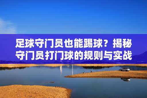 足球守门员也能踢球？揭秘守门员打门球的规则与实战技巧，足球守门员也能踢球？揭秘守门员打门球的规则与实战技巧