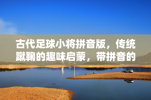 古代足球小将拼音版，传统蹴鞠的趣味启蒙，带拼音的足球故事，古代足球小将拼音版，传统蹴鞠趣味启蒙，带拼音的足球故事