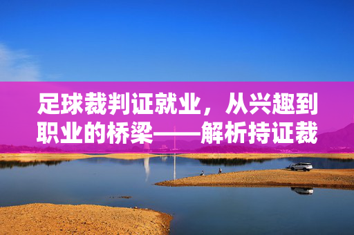 足球裁判证就业，从兴趣到职业的桥梁——解析持证裁判的职业发展路径，足球裁判证就业，从兴趣到职业的桥梁——解析持证裁判的职业发展路径