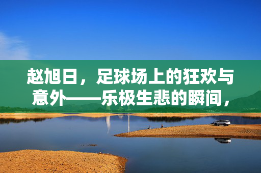 赵旭日，足球场上的狂欢与意外——乐极生悲的瞬间，赵旭日，足球场上的狂欢与意外——乐极生悲的瞬间