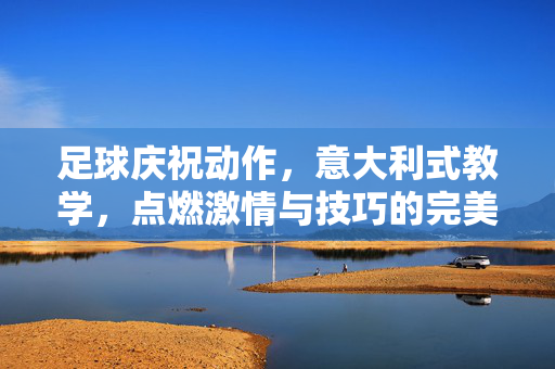 足球庆祝动作，意大利式教学，点燃激情与技巧的完美融合，足球庆祝动作，意大利式教学，激情与技巧的点燃融合