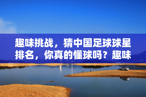 趣味挑战，猜中国足球球星排名，你真的懂球吗？趣味挑战，猜中国足球球星排名，你真的懂球吗？