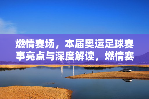 燃情赛场，本届奥运足球赛事亮点与深度解读，燃情赛场，本届奥运足球赛事亮点与深度解读