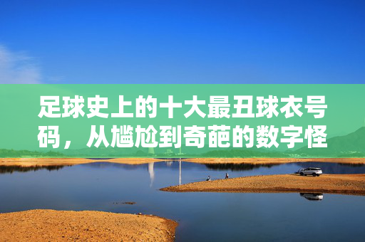 足球史上的十大最丑球衣号码，从尴尬到奇葩的数字怪谈，足球史上的十大最丑球衣号码，从尴尬到奇葩的数字怪谈