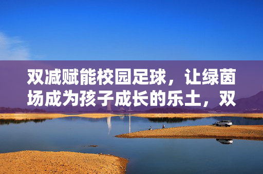双减赋能校园足球，让绿茵场成为孩子成长的乐土，双减赋能校园足球，让绿茵场成为孩子成长的乐土