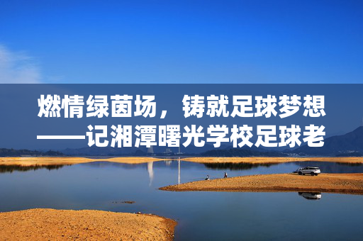 燃情绿茵场，铸就足球梦想——记湘潭曙光学校足球老师李明