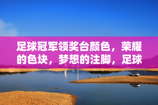 足球冠军领奖台颜色，荣耀的色块，梦想的注脚，足球冠军领奖台颜色，荣耀的色块，梦想的注脚