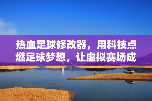 热血足球修改器，用科技点燃足球梦想，让虚拟赛场成为激情的舞台，热血足球修改器，科技点燃足球梦想，虚拟赛场激情舞台