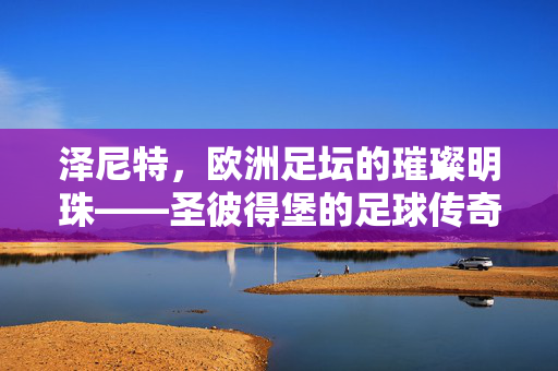 泽尼特，欧洲足坛的璀璨明珠——圣彼得堡的足球传奇