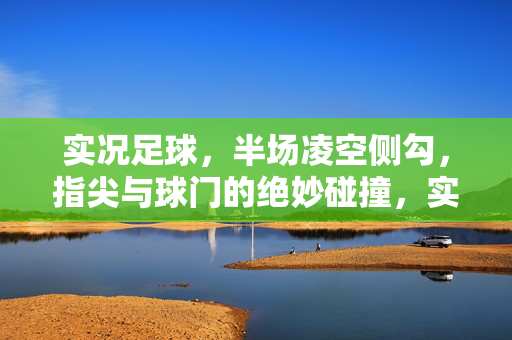 实况足球，半场凌空侧勾，指尖与球门的绝妙碰撞，实况足球半场凌空侧勾，指尖与球门的绝妙碰撞