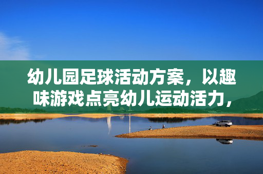 幼儿园足球活动方案，以趣味游戏点亮幼儿运动活力，幼儿园足球活动方案，以趣味游戏点亮幼儿运动活力