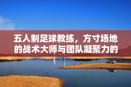 五人制足球教练，方寸场地的战术大师与团队凝聚力的塑造者