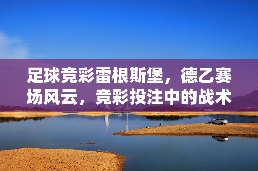 足球竞彩雷根斯堡，德乙赛场风云，竞彩投注中的战术博弈与数据解析，足球竞彩雷根斯堡，德乙赛场战术博弈与数据解析