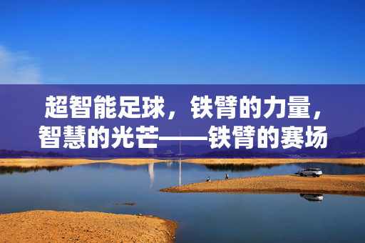超智能足球，铁臂的力量，智慧的光芒——铁臂的赛场传奇，超智能足球，铁臂的力量，智慧的光芒——铁臂的赛场传奇