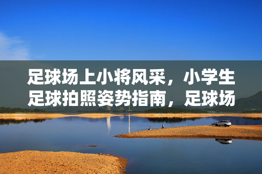足球场上小将风采，小学生足球拍照姿势指南，足球场上小将风采，小学生足球拍照姿势指南