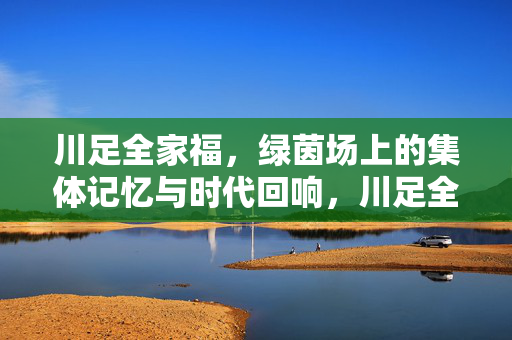 川足全家福，绿茵场上的集体记忆与时代回响，川足全家福，绿茵场上的集体记忆与时代回响
