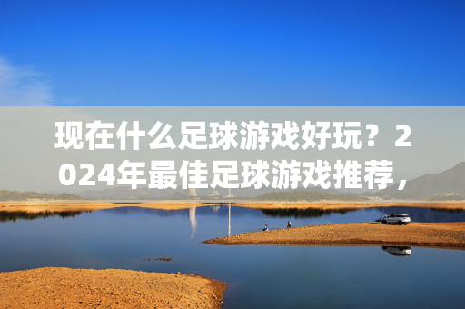 现在什么足球游戏好玩？2024年最佳足球游戏推荐，从传统主机到手机，这几款足球游戏让你热血沸腾，2024年最佳足球游戏推荐，从传统主机到手机，这几款足球游戏让你热血沸腾