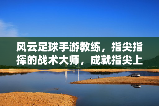 风云足球手游教练，指尖指挥的战术大师，成就指尖上的足球传奇，风云足球手游教练，指尖指挥的战术大师，成就指尖上的足球传奇