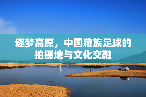 逐梦高原，中国藏族足球的拍摄地与文化交融