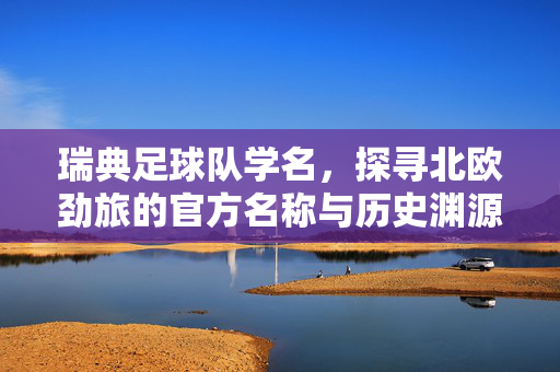 瑞典足球队学名，探寻北欧劲旅的官方名称与历史渊源，瑞典足球队学名，探寻北欧劲旅的官方名称与历史渊源