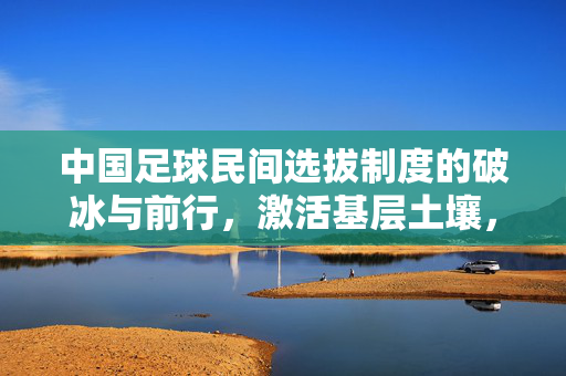 中国足球民间选拔制度的破冰与前行,激活基层土壤,为足球振兴注入新动能,中国足球民间选拔制度的破冰与前行,激活基层土壤,为足球振兴注入新动能