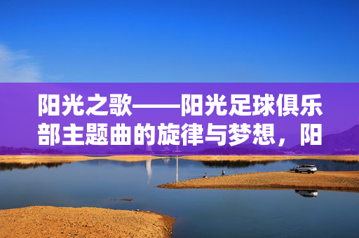 阳光之歌——阳光足球俱乐部主题曲的旋律与梦想，阳光之歌——阳光足球俱乐部主题曲的旋律与梦想