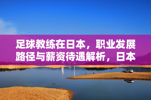 足球教练在日本,职业发展路径与薪资待遇解析,日本足球教练,职业发展路径与薪资待遇解析
