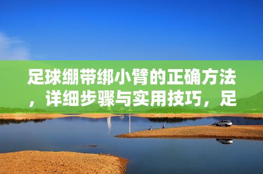 足球绷带绑小臂的正确方法，详细步骤与实用技巧，足球绷带绑小臂的正确方法，详细步骤与实用技巧