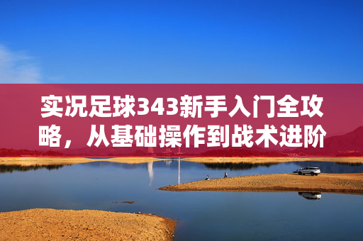 实况足球343新手入门全攻略，从基础操作到战术进阶的实战指南，实况足球343新手入门全攻略，从基础操作到战术进阶的实战指南