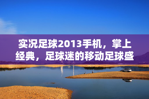 实况足球2013手机,掌上经典,足球迷的移动足球盛宴,实况足球2013手机,掌上经典,足球迷的移动足球盛宴