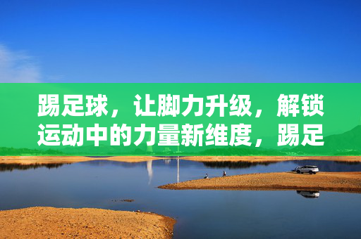踢足球，让脚力升级，解锁运动中的力量新维度，踢足球，让脚力升级，解锁运动中的力量新维度