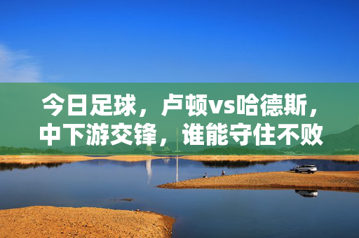 今日足球，卢顿vs哈德斯，中下游交锋，谁能守住不败？