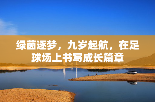 绿茵逐梦,九岁起航,在足球场上书写成长篇章