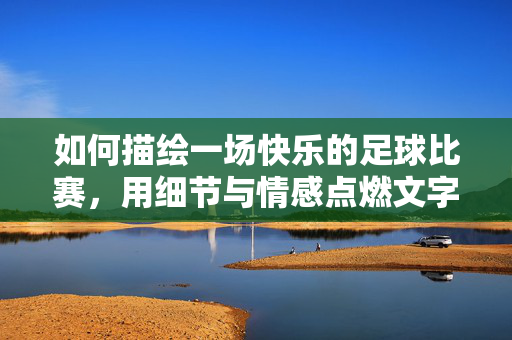 如何描绘一场快乐的足球比赛，用细节与情感点燃文字的激情，如何用细节与情感描绘一场快乐的足球比赛，文字的激情点燃