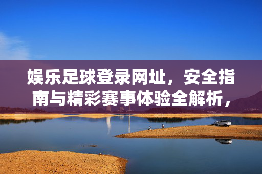 娱乐足球登录网址,安全指南与精彩赛事体验全解析,娱乐足球登录网址,安全指南与精彩赛事体验全解析