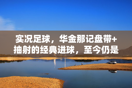 实况足球，华金那记盘带+抽射的经典进球，至今仍是游戏里的神级操作，实况足球华金盘带抽射经典进球，至今仍是神级操作