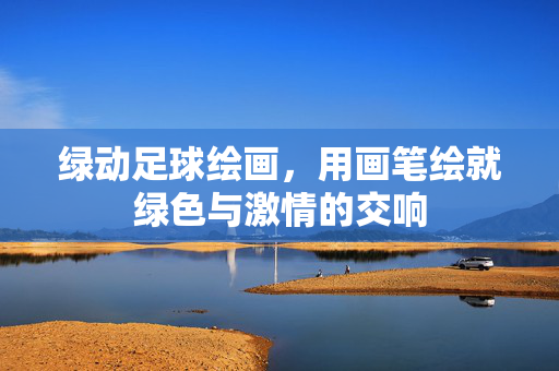 绿动足球绘画，用画笔绘就绿色与激情的交响