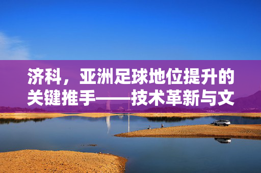 济科，亚洲足球地位提升的关键推手——技术革新与文化融合的足球哲学实践，济科，亚洲足球地位提升的关键推手——技术革新与文化融合的足球哲学实践