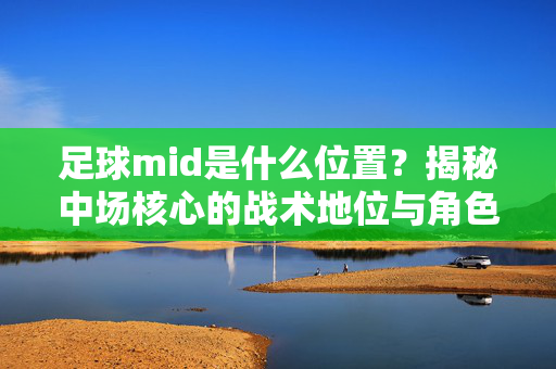 足球mid是什么位置？揭秘中场核心的战术地位与角色担当，足球mid是什么位置？揭秘中场核心的战术地位与角色担当