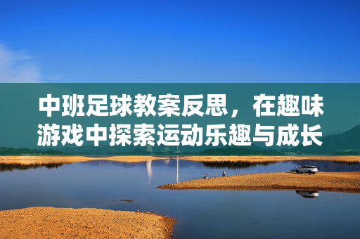 中班足球教案反思，在趣味游戏中探索运动乐趣与成长，中班足球教案反思，在趣味游戏中探索运动乐趣与成长