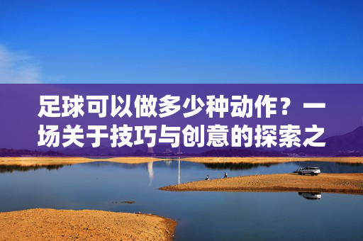 足球可以做多少种动作？一场关于技巧与创意的探索之旅，足球可以做多少种动作？一场关于技巧与创意的探索之旅