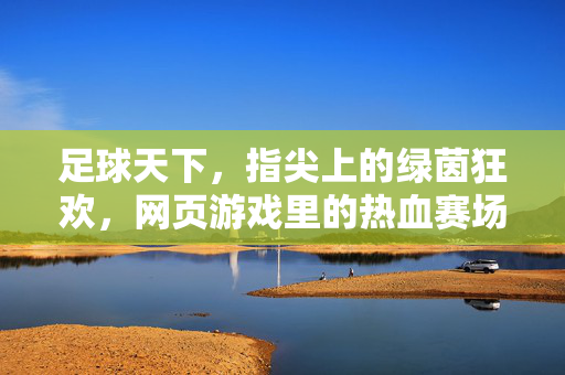 足球天下，指尖上的绿茵狂欢，网页游戏里的热血赛场