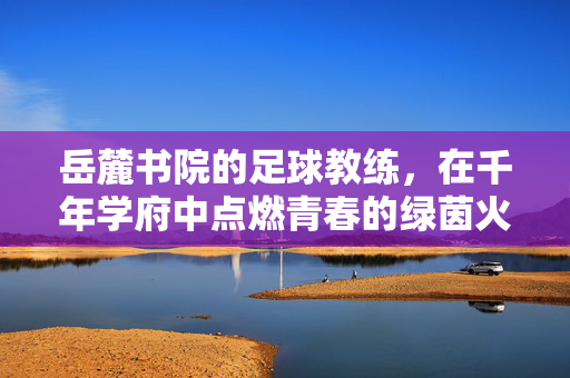 岳麓书院的足球教练，在千年学府中点燃青春的绿茵火种