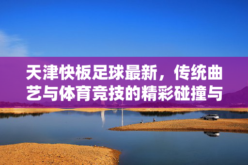 天津快板足球最新，传统曲艺与体育竞技的精彩碰撞与传承发展，天津快板足球，传统曲艺与体育竞技的碰撞与传承发展