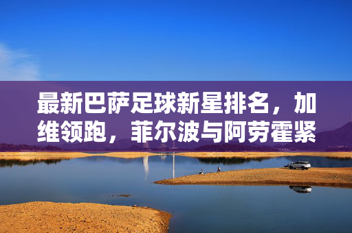 最新巴萨足球新星排名，加维领跑，菲尔波与阿劳霍紧随，西甲未来之星崛起
