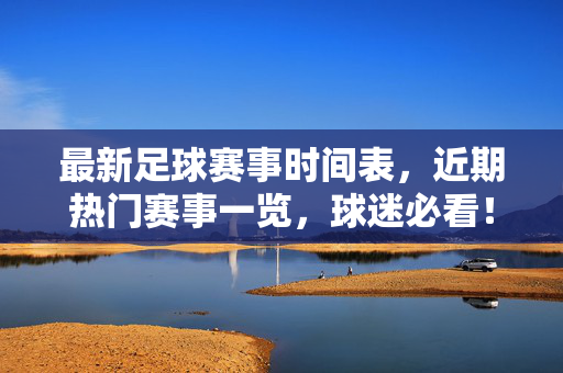 最新足球赛事时间表，近期热门赛事一览，球迷必看！最新足球赛事时间表，近期热门赛事一览，球迷必看！