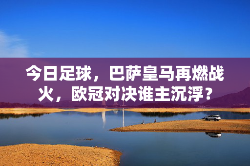 今日足球，巴萨皇马再燃战火，欧冠对决谁主沉浮？
