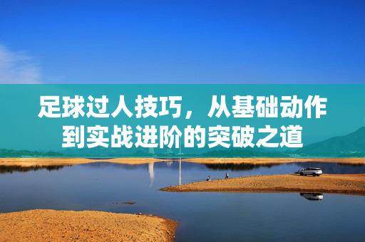 足球过人技巧，从基础动作到实战进阶的突破之道