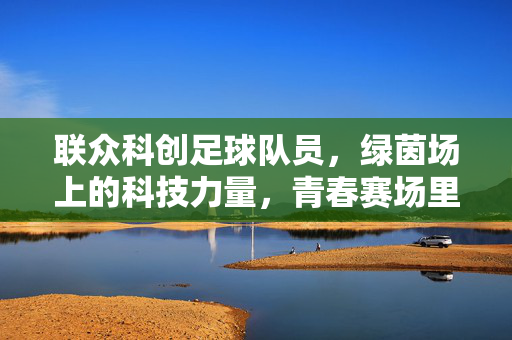 联众科创足球队员，绿茵场上的科技力量，青春赛场里的逐梦同行