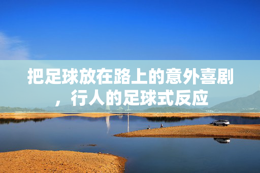把足球放在路上的意外喜剧，行人的足球式反应